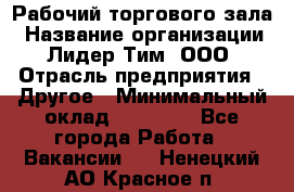 Рабочий торгового зала › Название организации ­ Лидер Тим, ООО › Отрасль предприятия ­ Другое › Минимальный оклад ­ 16 700 - Все города Работа » Вакансии   . Ненецкий АО,Красное п.